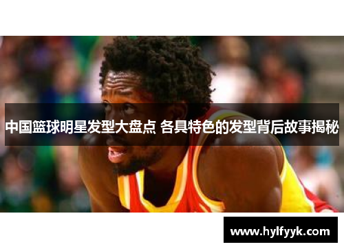 中国篮球明星发型大盘点 各具特色的发型背后故事揭秘